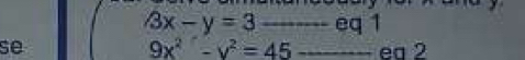 3x-y=3 _eq 1
9x^2-y^2=45
se _ea 2