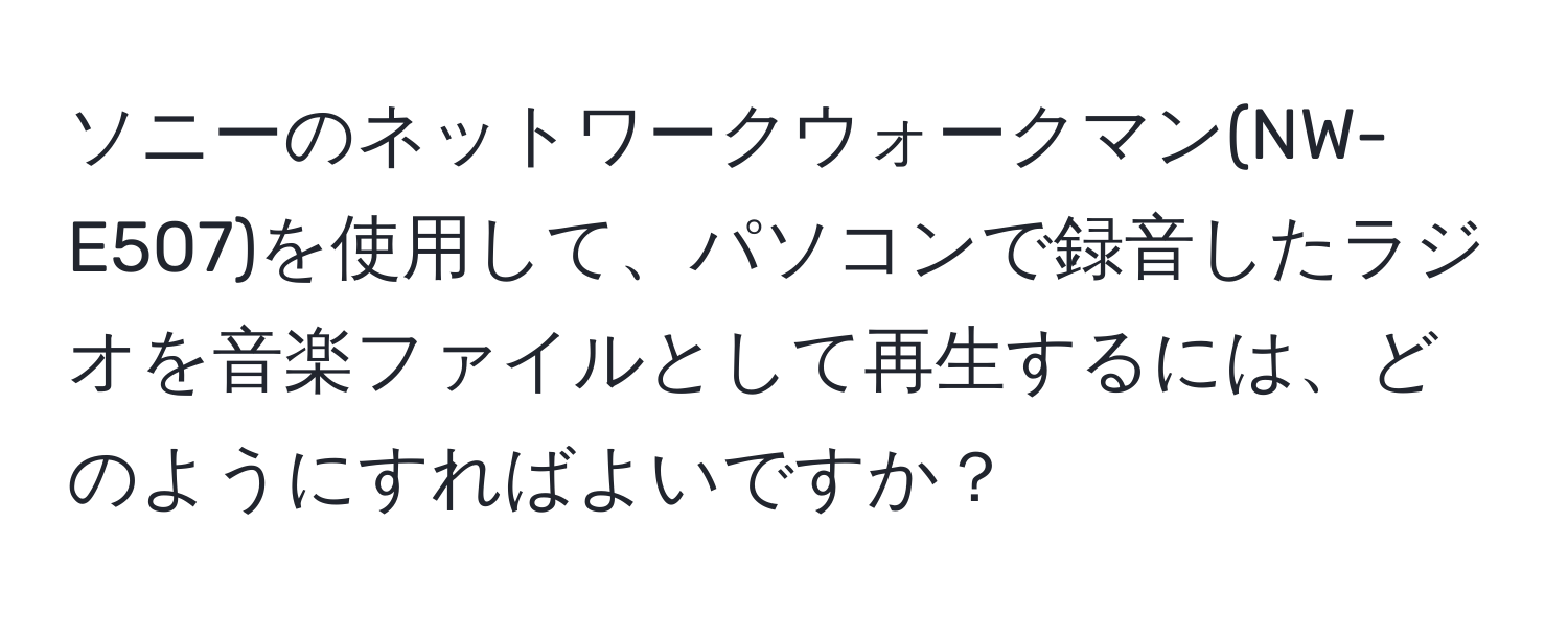 ソニーのネットワークウォークマン(NW-E507)を使用して、パソコンで録音したラジオを音楽ファイルとして再生するには、どのようにすればよいですか？