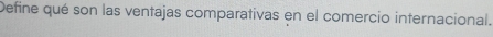 Define qué son las ventajas comparativas en el comercio internacional.