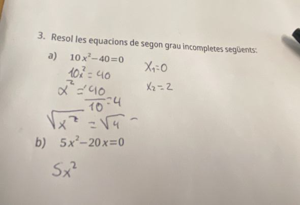 Resol les equacions de segon grau incompletes següents: 
a) 10x^2-40=0
b) 5x^2-20x=0