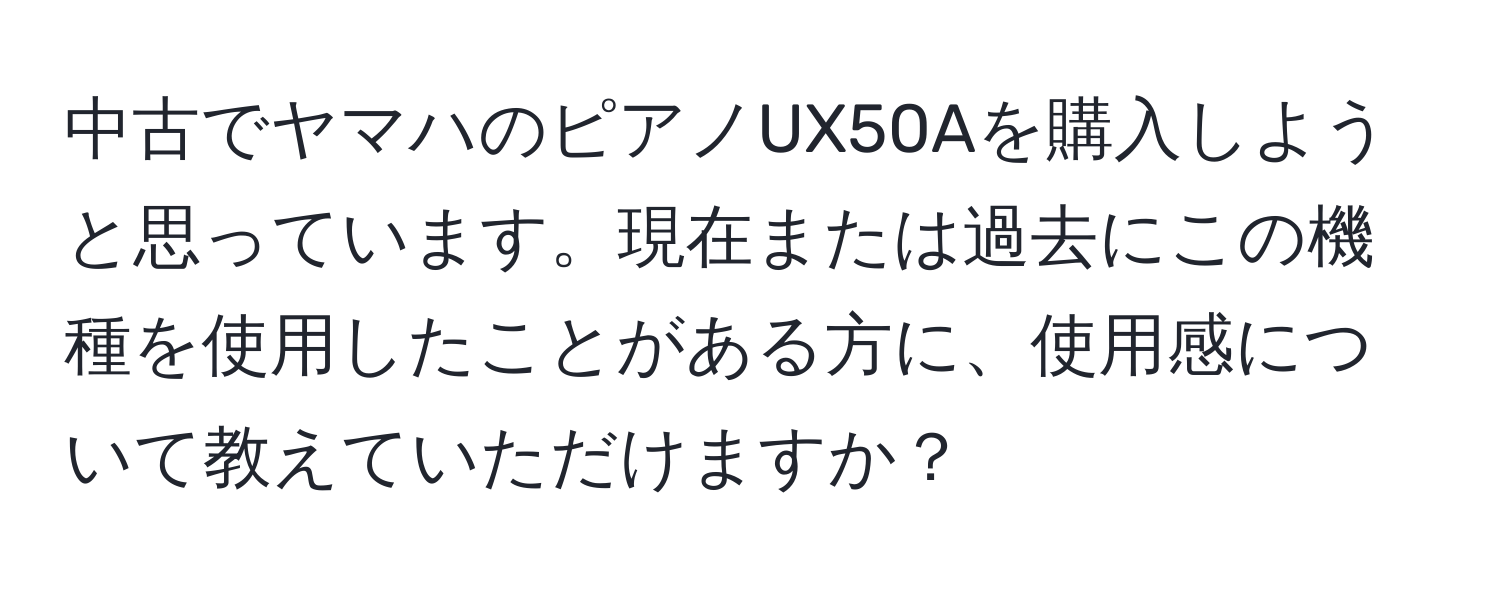 中古でヤマハのピアノUX50Aを購入しようと思っています。現在または過去にこの機種を使用したことがある方に、使用感について教えていただけますか？