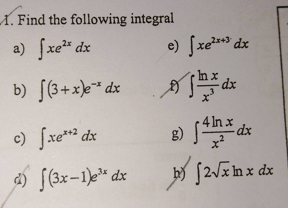 Find the following integral 
a) ∈t xe^(2x)dx
e) ∈t xe^(2x+3)dx
b) ∈t (3+x)e^(-x)dx
D ∈t  ln x/x^3 dx
c) ∈t xe^(x+2)dx
g) ∈t  4ln x/x^2 dx
d) ∈t (3x-1)e^(3x)dx
h) ∈t 2sqrt(x)ln xdx