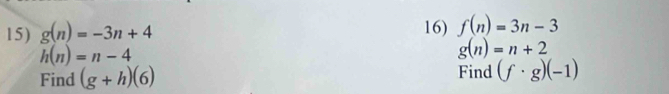 g(n)=-3n+4 16) f(n)=3n-3
h(n)=n-4
g(n)=n+2
Find (g+h)(6) Find (f· g)(-1)