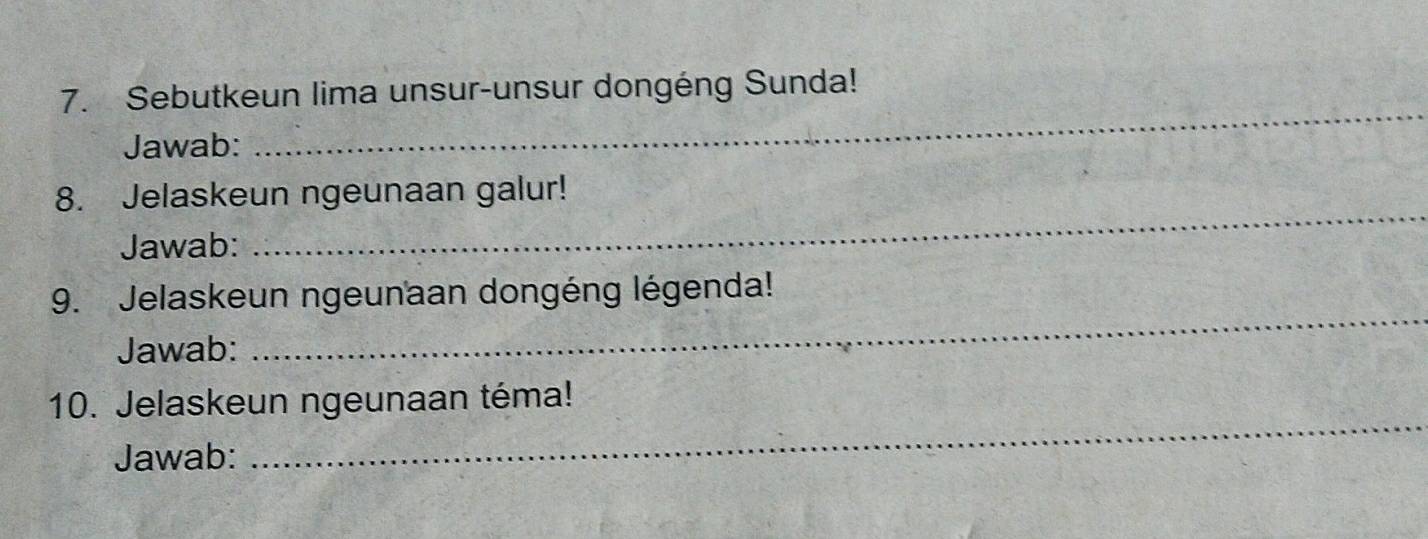 Sebutkeun lima unsur-unsur dongéng Sunda! 
Jawab: 
_ 
_ 
8. Jelaskeun ngeunaan galur! 
Jawab: 
_ 
9. Jelaskeun ngeunaan dongéng légenda! 
Jawab: 
_ 
10. Jelaskeun ngeunaan téma! 
Jawab: