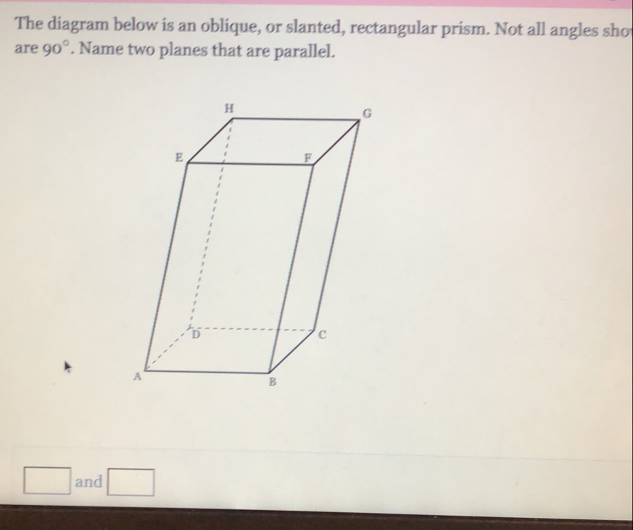 The diagram below is an oblique, or slanted, rectangular prism. Not all angles sho
are 90°. Name two planes that are parallel.
and