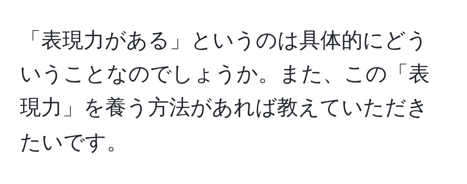 「表現力がある」というのは具体的にどういうことなのでしょうか。また、この「表現力」を養う方法があれば教えていただきたいです。