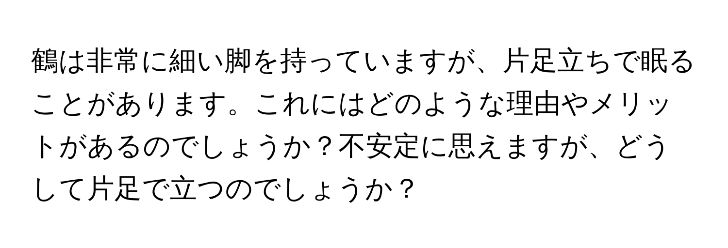 鶴は非常に細い脚を持っていますが、片足立ちで眠ることがあります。これにはどのような理由やメリットがあるのでしょうか？不安定に思えますが、どうして片足で立つのでしょうか？