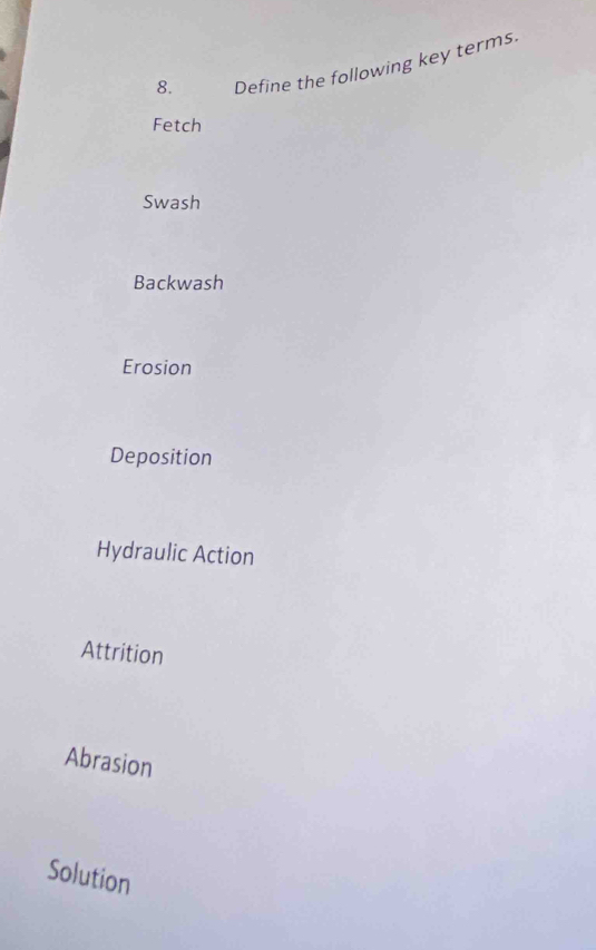 Define the following key terms.
Fetch
Swash
Backwash
Erosion
Deposition
Hydraulic Action
Attrition
Abrasion
Solution