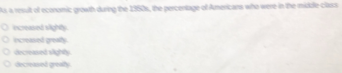 As a resuit of economic growth during the 1950s, the percentage of Americans who were in the middle class
increased slightly.
increased greatly.
decreased slightly.
decreased greafly.