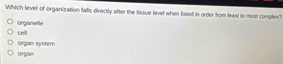 Which level of organization falls directly after the tissue level when listed in order from least to most complex?
organelle
cell
organ system
organ