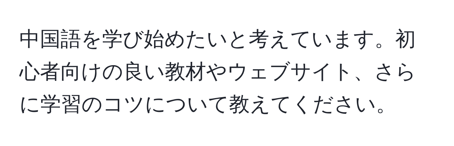 中国語を学び始めたいと考えています。初心者向けの良い教材やウェブサイト、さらに学習のコツについて教えてください。
