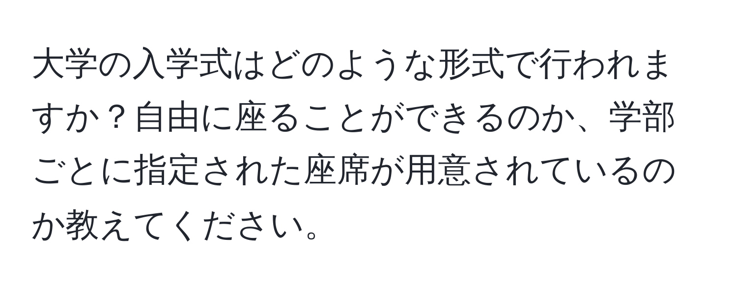 大学の入学式はどのような形式で行われますか？自由に座ることができるのか、学部ごとに指定された座席が用意されているのか教えてください。