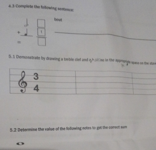 4.3 Complete the following sentence: 
_ beginarrayr □  +1 hline  frac □ 1 □ □  
bout 
5.1 Demonstrate by drawing a treble clef and a bae ine in the approprate space on the staw 
5.2 Determine the value of the following notes to get the correct sum