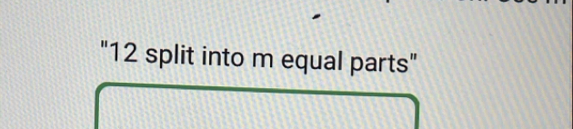 "12 split into m equal parts"