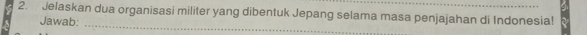 Jelaskan dua organisasi militer yang dibentuk Jepang selama masa penjajahan di Indonesia! 
_ 
Jawab: