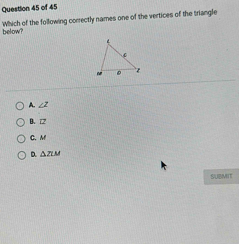 Which of the following correctly names one of the vertices of the triangle
below?
A. ∠ Z
B. overline LZ
C. M
D. △ ZLM
SUBMIT