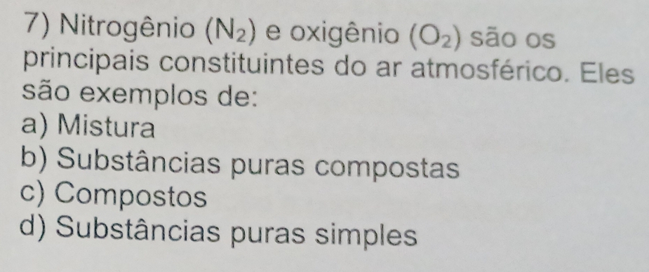 Nitrogênio (N_2) e oxigênio (O_2) são os
principais constituintes do ar atmosférico. Eles
são exemplos de:
a) Mistura
b) Substâncias puras compostas
c) Compostos
d) Substâncias puras simples