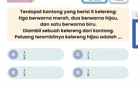 Terdapat kantong yang berisi 6 kelereng:
⑧
tiga berwarna merah, dua berwarna hijau,
dan satu berwarna biru.
Diambil sebuah kelereng dari kantong.
Peluang terambilnya kelereng hijau adalah ....
A  1/2 
C  1/4 
B  1/3 
D  1/6 