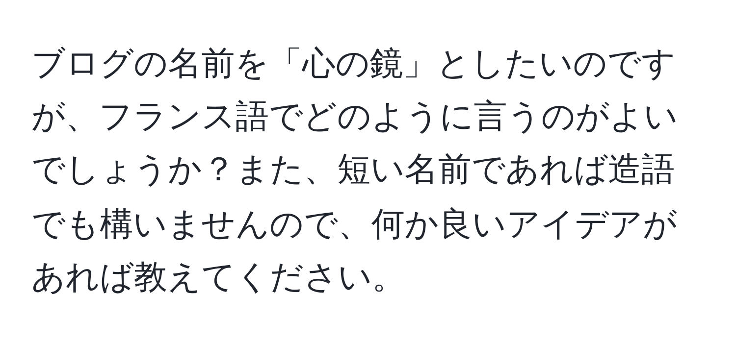 ブログの名前を「心の鏡」としたいのですが、フランス語でどのように言うのがよいでしょうか？また、短い名前であれば造語でも構いませんので、何か良いアイデアがあれば教えてください。