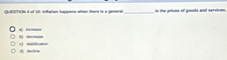 of 1: Infation happens when there is a general _in the prices of goods and services.
a increase
b) decrease
c) stablization
d) dectne