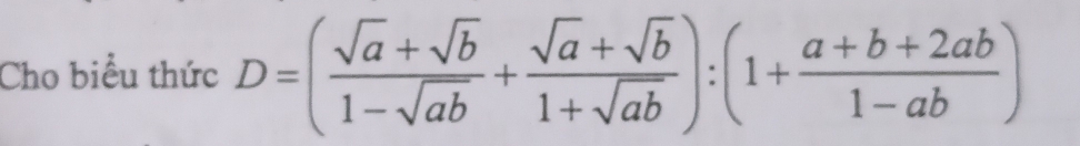 Cho biểu thức D=( (sqrt(a)+sqrt(b))/1-sqrt(ab) + (sqrt(a)+sqrt(b))/1+sqrt(ab) ):(1+ (a+b+2ab)/1-ab )