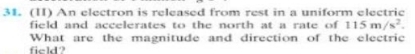 (II) An electron is released from rest in a uniform electrie 
field and accelerates to the north at a rate of 115m/s^2. 
What are the magnitude and direction of the electric 
field?