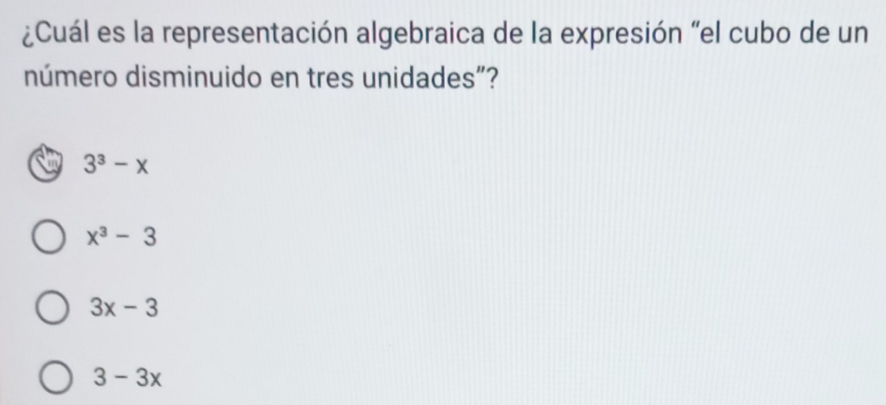 ¿Cuál es la representación algebraica de la expresión "el cubo de un
número disminuido en tres unidades"?
3^3-x
x^3-3
3x-3
3-3x