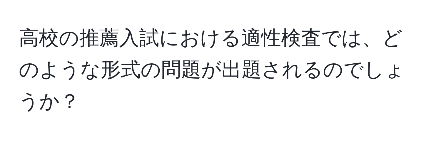 高校の推薦入試における適性検査では、どのような形式の問題が出題されるのでしょうか？