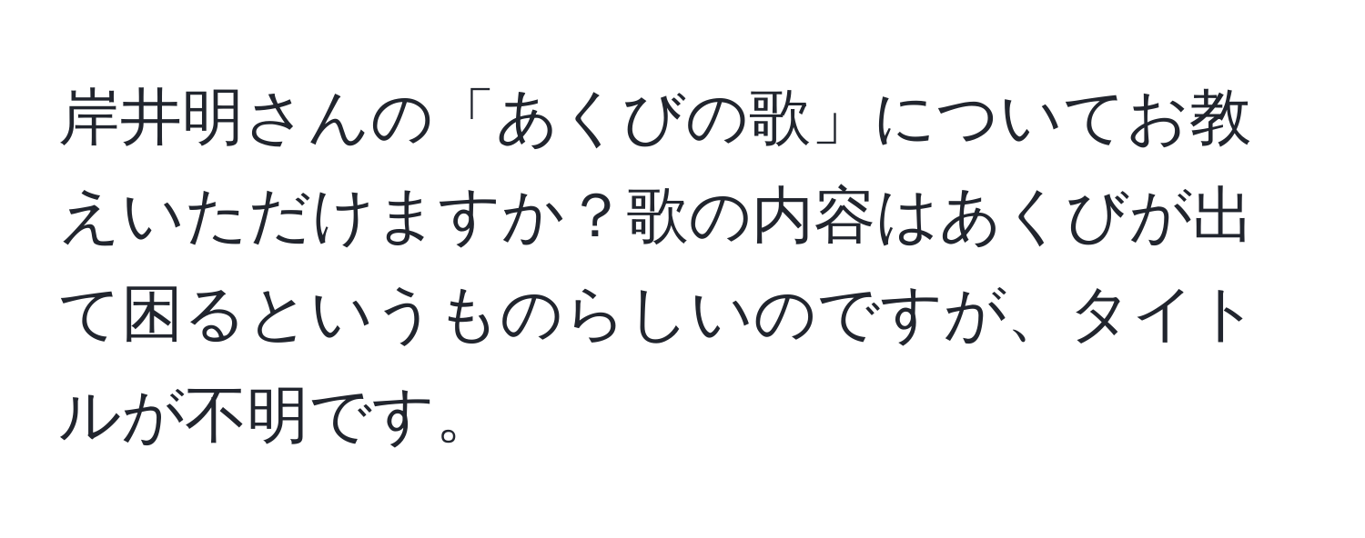 岸井明さんの「あくびの歌」についてお教えいただけますか？歌の内容はあくびが出て困るというものらしいのですが、タイトルが不明です。