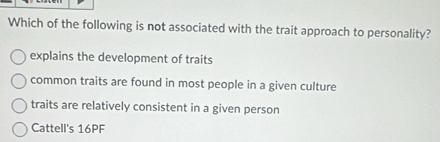 Which of the following is not associated with the trait approach to personality?
explains the development of traits
common traits are found in most people in a given culture
traits are relatively consistent in a given person
Cattell's 16PF