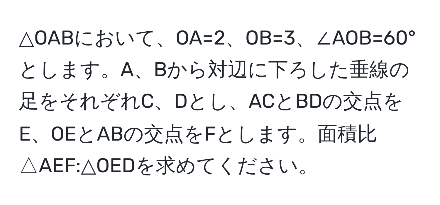 △OABにおいて、OA=2、OB=3、∠AOB=60°とします。A、Bから対辺に下ろした垂線の足をそれぞれC、Dとし、ACとBDの交点をE、OEとABの交点をFとします。面積比△AEF:△OEDを求めてください。