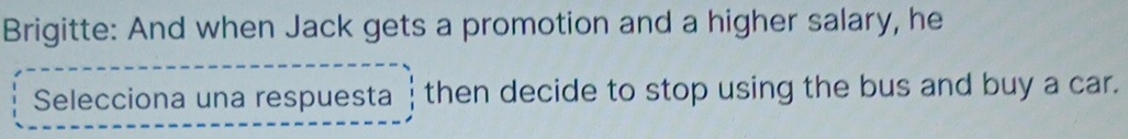 Brigitte: And when Jack gets a promotion and a higher salary, he 
Selecciona una respuesta then decide to stop using the bus and buy a car.