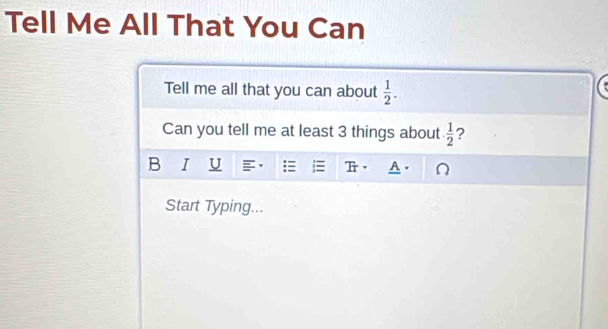 Tell Me All That You Can 
Tell me all that you can about  1/2 . 
Can you tell me at least 3 things about  1/2  ? 
B I U 
Start Typing...