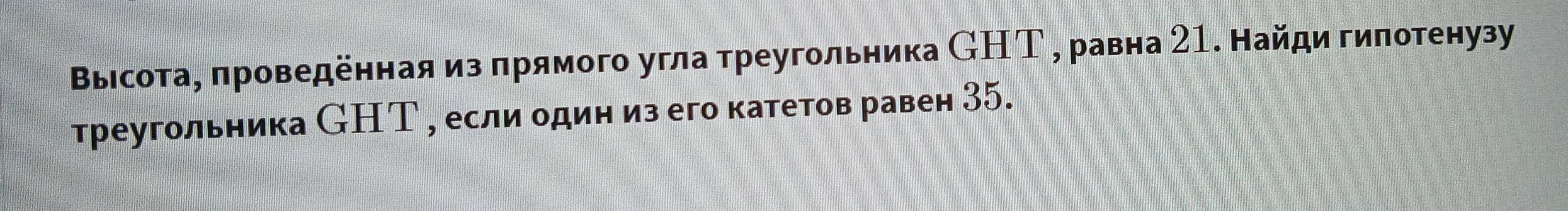 Βьыιсота, πроведенная из πрямого угла треугольника СНТ , равна 21. Найди гилотенузу 
треугольника СНТ , если одиниз его катетов равен 35.