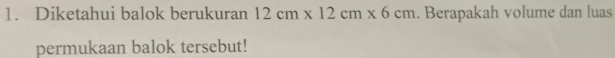 Diketahui balok berukuran 12cm* 12cm* 6cm. Berapakah volume dan luas 
permukaan balok tersebut!