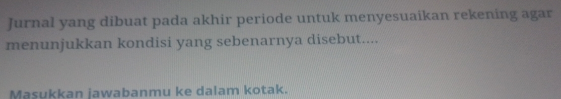 Jurnal yang dibuat pada akhir periode untuk menyesuaikan rekening agar 
menunjukkan kondisi yang sebenarnya disebut.... 
Masukkan jawabanmu ke dalam kotak.