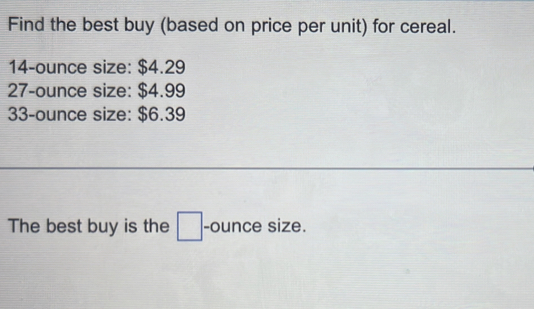 Find the best buy (based on price per unit) for cereal.
14-ounce size: $4.29
27-ounce size: $4.99
33-ounce size: $6.39
The best buy is the □ -ounce size.