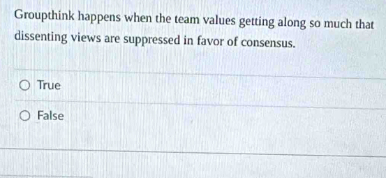 Groupthink happens when the team values getting along so much that
dissenting views are suppressed in favor of consensus.
True
False