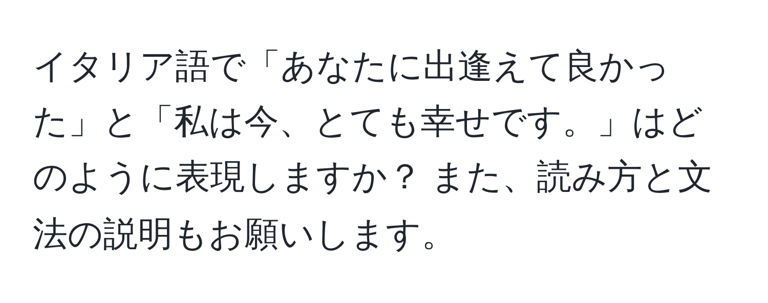 イタリア語で「あなたに出逢えて良かった」と「私は今、とても幸せです。」はどのように表現しますか？ また、読み方と文法の説明もお願いします。