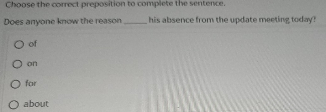 Choose the correct preposition to complete the sentence.
Does anyone know the reason _his absence from the update meeting today?
of
on
for
about