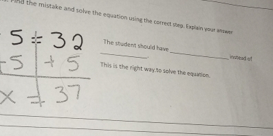 And the mistake and solve the equation using the correct step. Explain your answer 
__ 
The student should have 
. 
instead of 
This is the right way.to solve the equation.