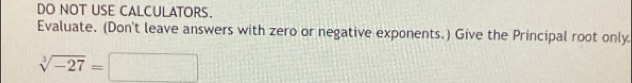 DO NOT USE CALCULATORS. 
Evaluate. (Don't leave answers with zero or negative exponents.) Give the Principal root only
sqrt[3](-27)=□