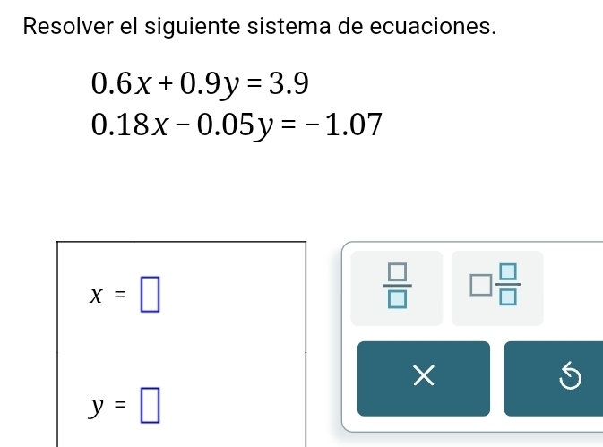 Resolver el siguiente sistema de ecuaciones.
0.6x+0.9y=3.9
0.18x-0.05y=-1.07
x=□
 □ /□   □  □ /□  
×
y=□