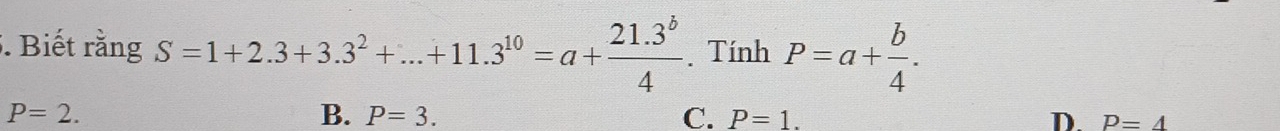 Biết rằng S=1+2.3+3.3^2+...+11.3^(10)=a+ (21.3^b)/4 . Tính P=a+ b/4 .
P=2.
B. P=3. C. P=1. D. P=4