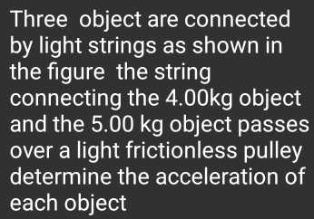 Three object are connected 
by light strings as shown in 
the figure the string 
connecting the 4.00kg object 
and the 5.00 kg object passes 
over a light frictionless pulley 
determine the acceleration of 
each object