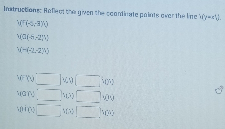 Instructions: Reflect the given the coordinate points over the line 1(y=x1).
/(F(-5,-3)/)
/(G(-5,-2)/)
A(H(-2,-2))
1(F'(1)□ 1(1)□ 101)
1(G'(1)□ 1(1)□ 1(1)
V(H'(1)□ V(,1)□ 1(1)