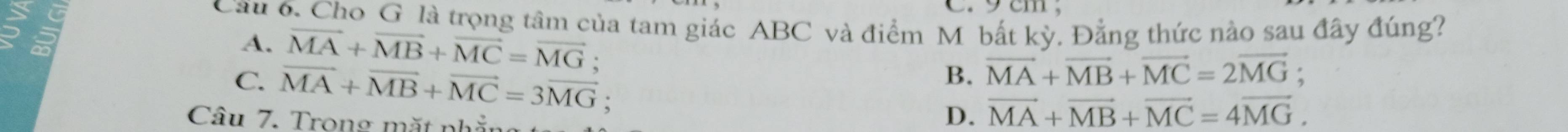 em .
Cầu 6. Cho G là trọng tâm của tam giác ABC và điểm M bất kỳ. Đẳng thức nào sau đây đúng?
A. vector MA+vector MB+vector MC=vector MG;
B. vector MA+vector MB+vector MC=2vector MG;
C. vector MA+vector MB+vector MC=3vector MG :
Câu 7. Trong mặt nhẫn
D. vector MA+vector MB+vector MC=4vector MG.