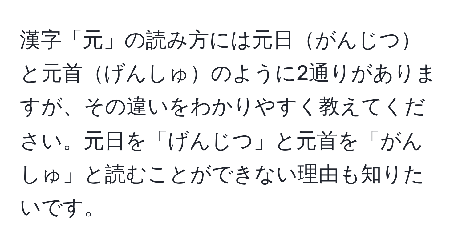 漢字「元」の読み方には元日がんじつと元首げんしゅのように2通りがありますが、その違いをわかりやすく教えてください。元日を「げんじつ」と元首を「がんしゅ」と読むことができない理由も知りたいです。