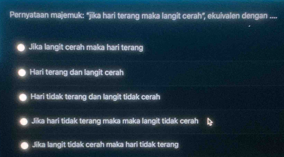 Pernyataan majemuk: 'jika hari terang maka langit cerah', ekuivalen dengan ....
Jika langit cerah maka hari terang
Hari terang dan langit cerah
Hari tidak terang dan langit tidak cerah
Jika hari tidak terang maka maka langit tidak cerah
Jika langit tidak cerah maka hari tidak terang