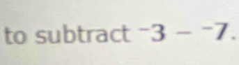 to subtract^-3-^-7.